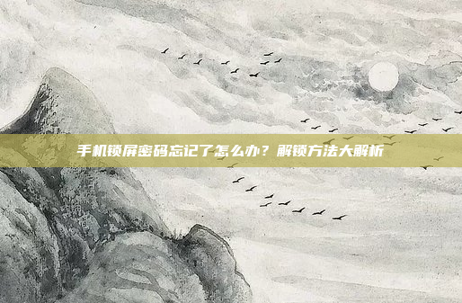 手机锁屏密码忘记了怎么办?解锁方法大解析