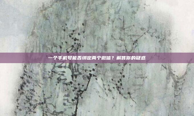 一个手机号能否绑定两个微信?解答你的疑惑