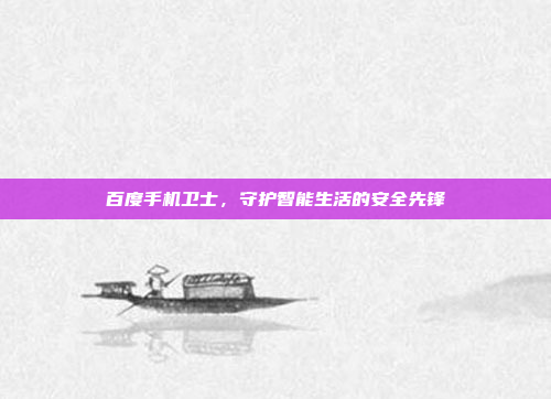 百度手机卫士,守护智能生活的安全先锋