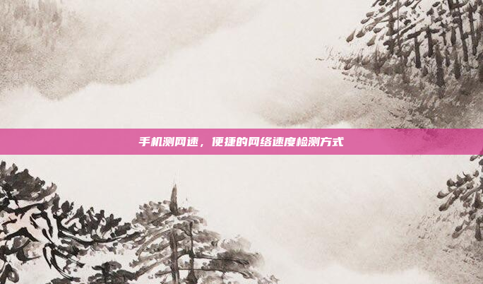 手机测网速,便捷的网络速度检测方式
