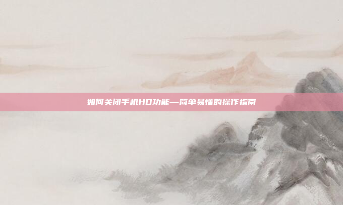 如何关闭手机HD功能—简单易懂的操作指南