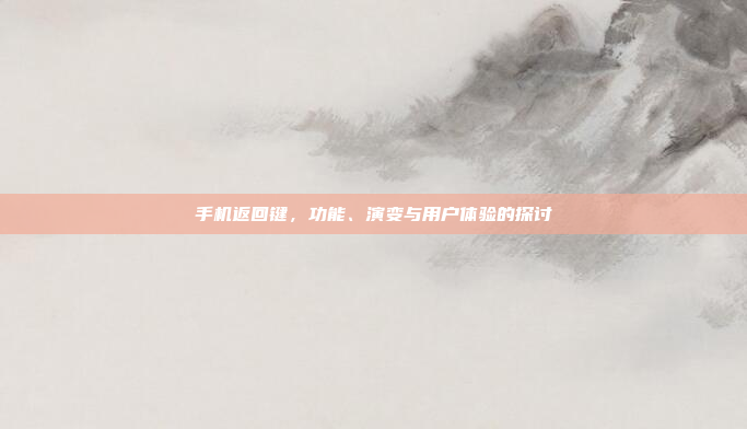 手机返回键，功能、演变与用户体验的探讨