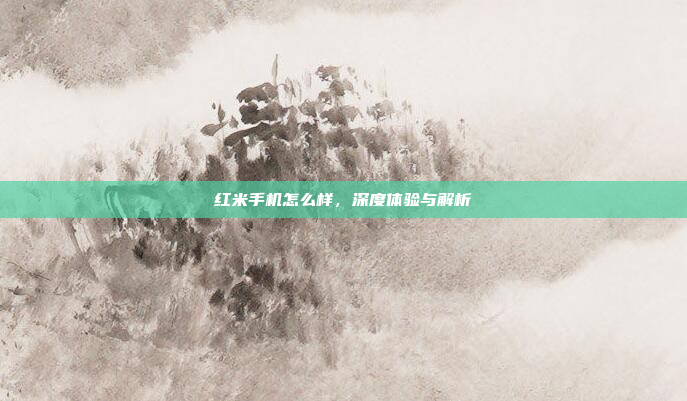 红米手机怎么样，深度体验与解析