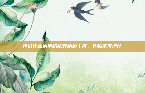 性价比高的手机排行榜前十名,选购不再迷茫
