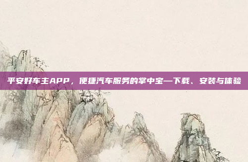 平安好车主APP,便捷汽车服务的掌中宝—下载、安装与体验