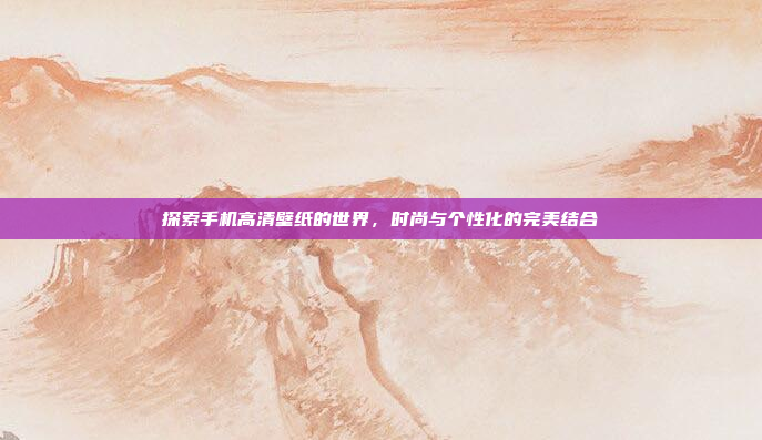 探索手机高清壁纸的世界，时尚与个性化的完美结合