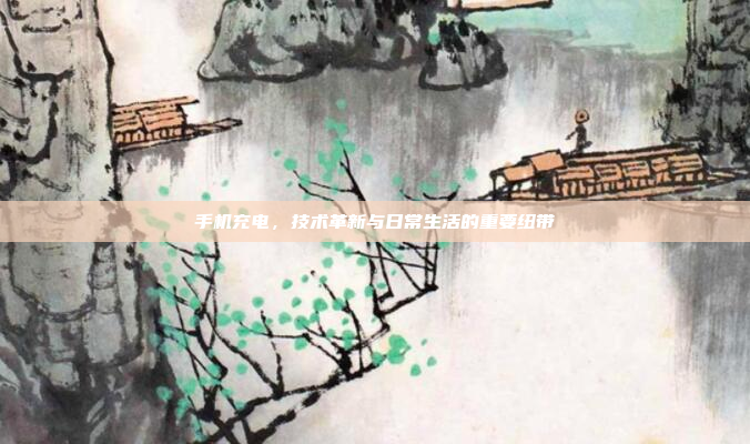 手机充电，技术革新与日常生活的重要纽带