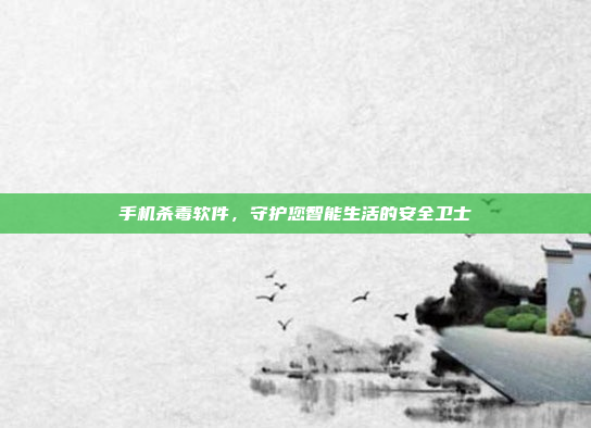 手机杀毒软件,守护您智能生活的安全卫士
