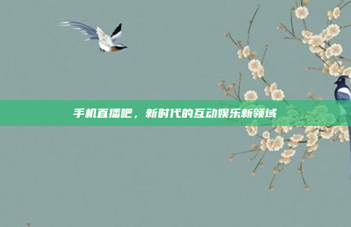 手机直播吧，新时代的互动娱乐新领域