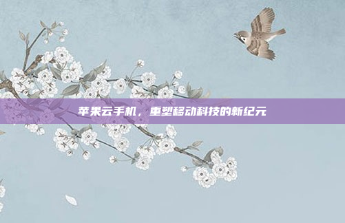 苹果云手机，重塑移动科技的新纪元