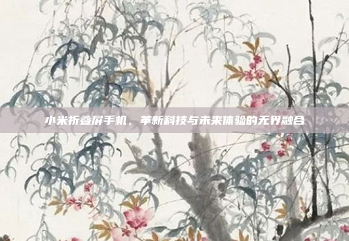 小米折叠屏手机,革新科技与未来体验的无界融合