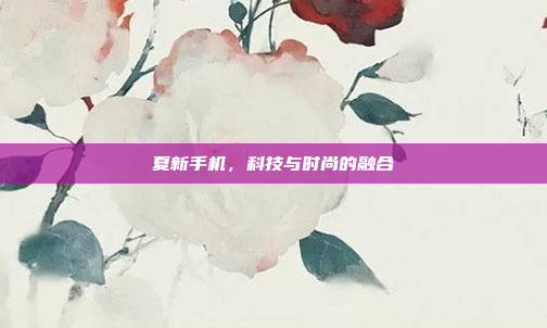 夏新手机,科技与时尚的融合