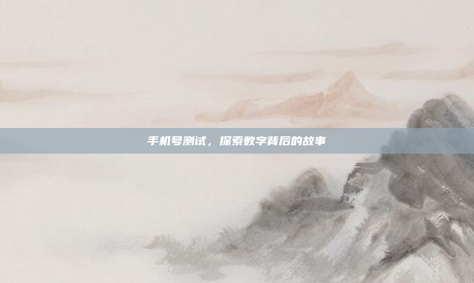 手机号测试,探索数字背后的故事