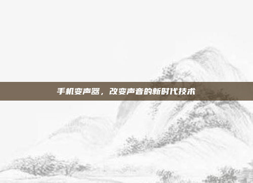 手机变声器,改变声音的新时代技术
