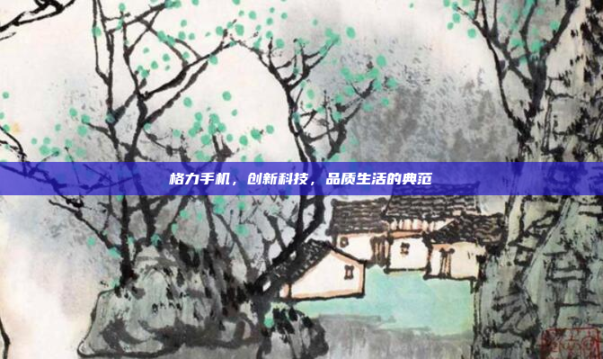 格力手机，创新科技，品质生活的典范