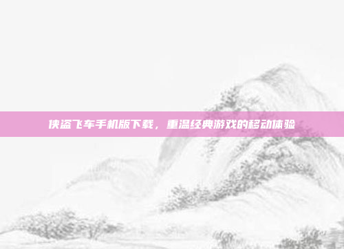 侠盗飞车手机版下载,重温经典游戏的移动体验