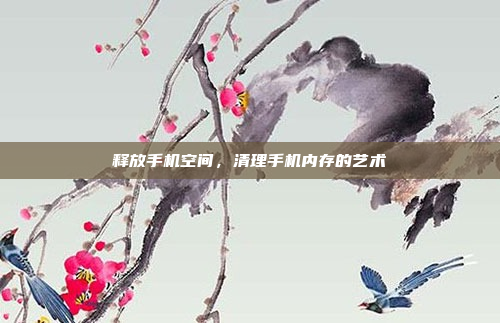 释放手机空间，清理手机内存的艺术