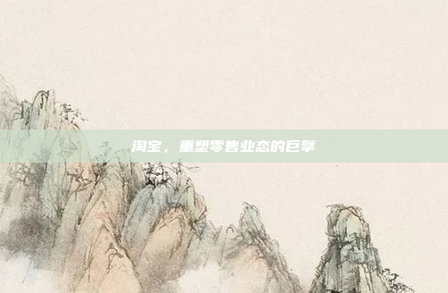 淘宝,重塑零售业态的巨擘