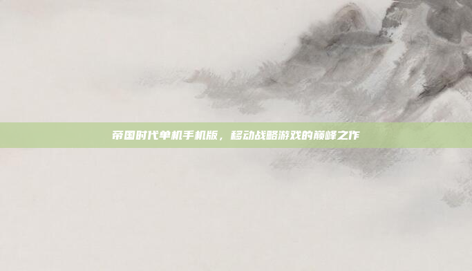 帝国时代单机手机版,移动战略游戏的巅峰之作