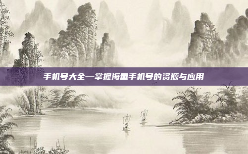 手机号大全—掌握海量手机号的资源与应用