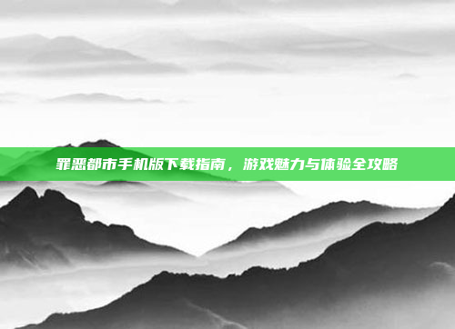 罪恶都市手机版下载指南,游戏魅力与体验全攻略